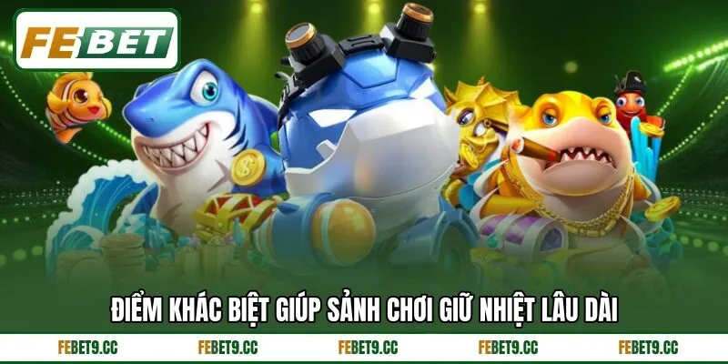 Điểm khác biệt giúp sảnh chơi giữ nhiệt lâu dài Điểm khác biệt giúp sảnh chơi giữ nhiệt lâu dài
